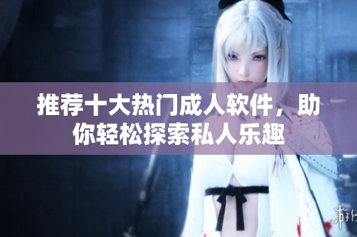 推荐十大热门成人软件，助你轻松探索私人乐趣