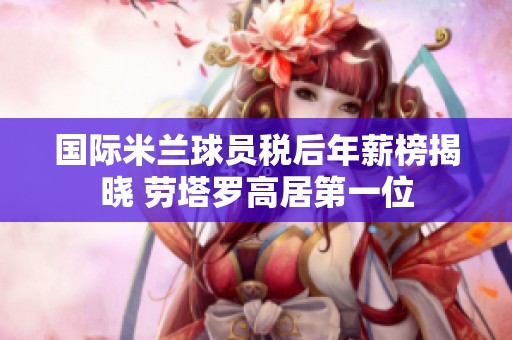 国际米兰球员税后年薪榜揭晓 劳塔罗高居第一位