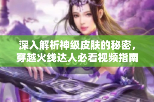 深入解析神级皮肤的秘密，穿越火线达人必看视频指南