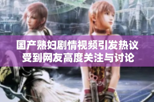 国产熟妇剧情视频引发热议 受到网友高度关注与讨论