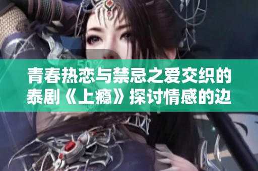 青春热恋与禁忌之爱交织的泰剧《上瘾》探讨情感的边界
