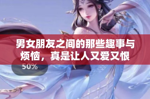 男女朋友之间的那些趣事与烦恼，真是让人又爱又恨