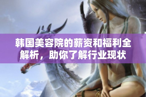 韩国美容院的薪资和福利全解析，助你了解行业现状