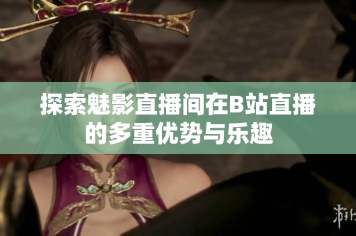 探索魅影直播间在B站直播的多重优势与乐趣