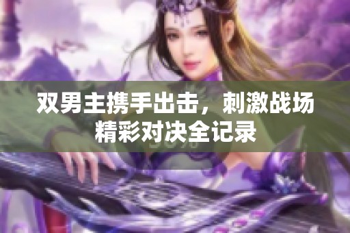 双男主携手出击，刺激战场精彩对决全记录