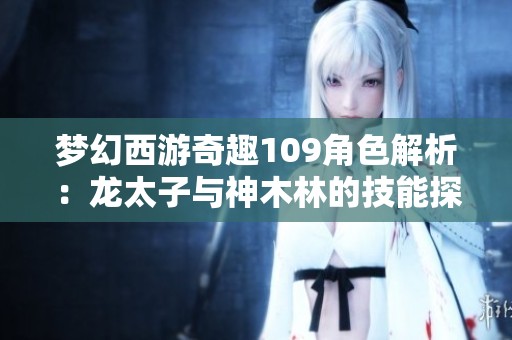 梦幻西游奇趣109角色解析：龙太子与神木林的技能探秘