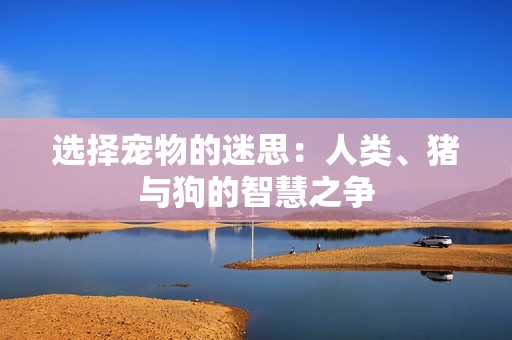 选择宠物的迷思：人类、猪与狗的智慧之争