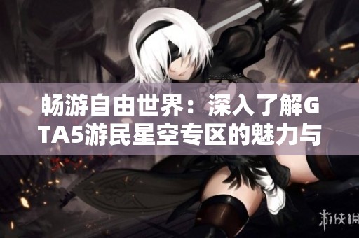 畅游自由世界：深入了解GTA5游民星空专区的魅力与乐趣