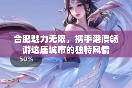 合肥魅力无限，携手港澳畅游这座城市的独特风情