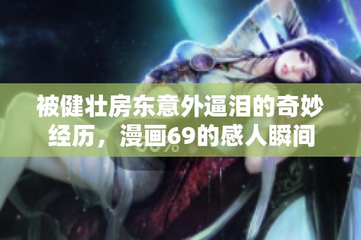 被健壮房东意外逼泪的奇妙经历，漫画69的感人瞬间