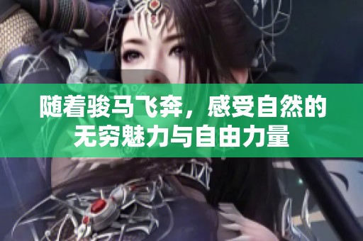 随着骏马飞奔，感受自然的无穷魅力与自由力量