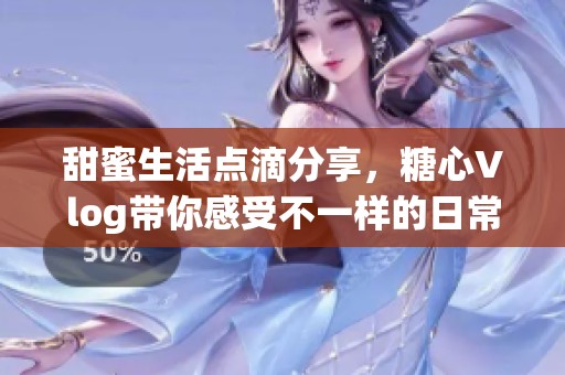 甜蜜生活点滴分享，糖心Vlog带你感受不一样的日常魅力