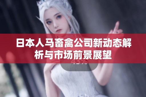 日本人马畜禽公司新动态解析与市场前景展望