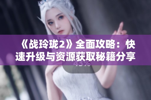 《战玲珑2》全面攻略：快速升级与资源获取秘籍分享