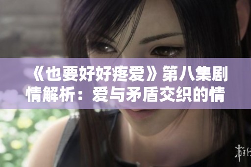 《也要好好疼爱》第八集剧情解析：爱与矛盾交织的情感之旅