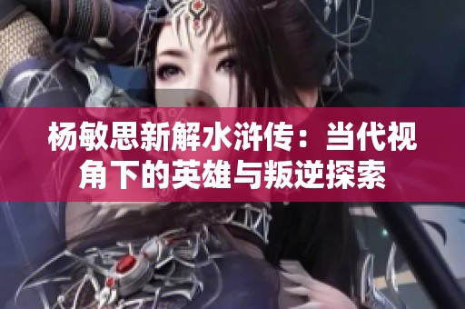 杨敏思新解水浒传：当代视角下的英雄与叛逆探索