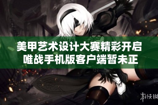 美甲艺术设计大赛精彩开启 唯战手机版客户端暂未正式发布