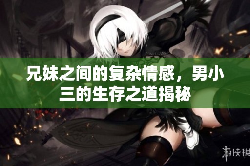 兄妹之间的复杂情感，男小三的生存之道揭秘