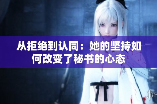从拒绝到认同：她的坚持如何改变了秘书的心态