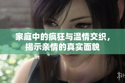 家庭中的疯狂与温情交织，揭示亲情的真实面貌