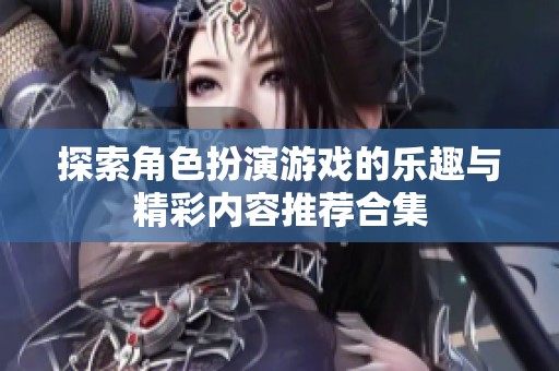 探索角色扮演游戏的乐趣与精彩内容推荐合集