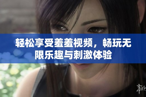 轻松享受羞羞视频，畅玩无限乐趣与刺激体验