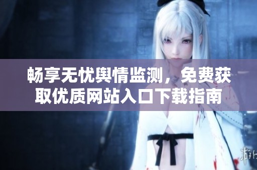 畅享无忧舆情监测，免费获取优质网站入口下载指南