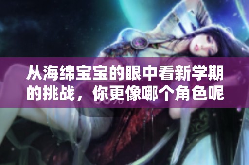从海绵宝宝的眼中看新学期的挑战，你更像哪个角色呢