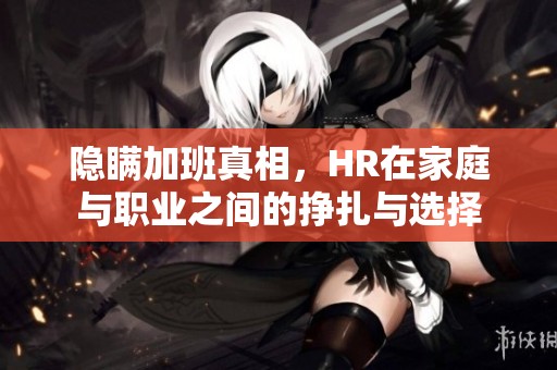 隐瞒加班真相，HR在家庭与职业之间的挣扎与选择
