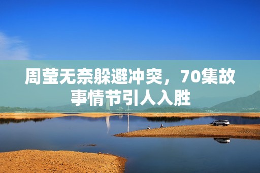 周莹无奈躲避冲突，70集故事情节引人入胜