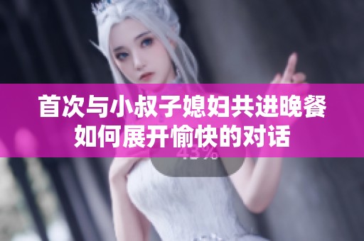 首次与小叔子媳妇共进晚餐如何展开愉快的对话