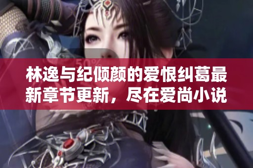 林逸与纪倾颜的爱恨纠葛最新章节更新，尽在爱尚小说网手机阅读
