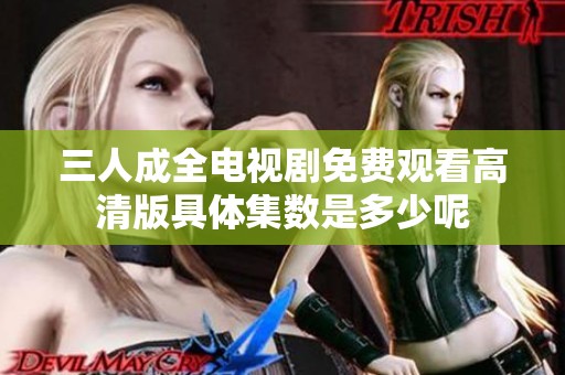 三人成全电视剧免费观看高清版具体集数是多少呢