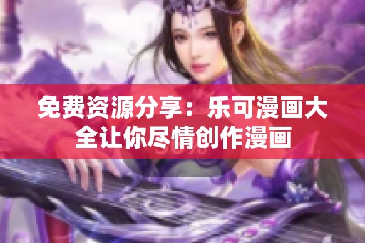 免费资源分享：乐可漫画大全让你尽情创作漫画