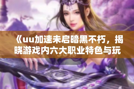《uu加速未启暗黑不朽，揭晓游戏内六大职业特色与玩法》