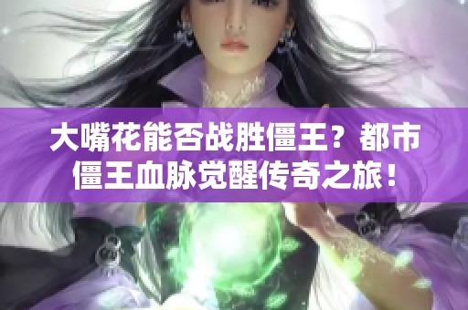 大嘴花能否战胜僵王？都市僵王血脉觉醒传奇之旅！