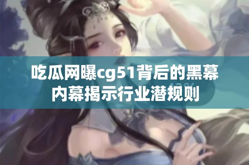 吃瓜网曝cg51背后的黑幕内幕揭示行业潜规则