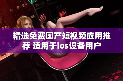 精选免费国产短视频应用推荐 适用于ios设备用户