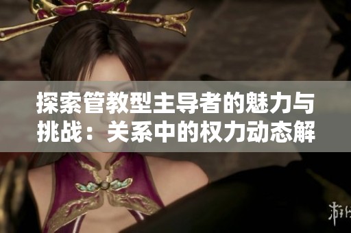 探索管教型主导者的魅力与挑战：关系中的权力动态解析