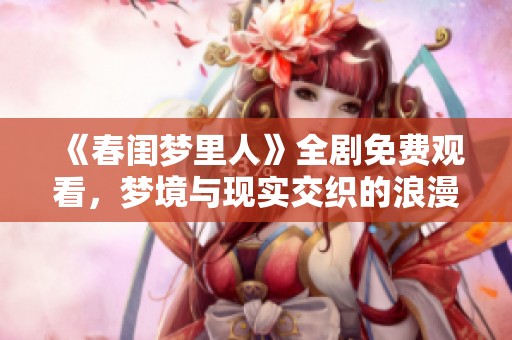 《春闺梦里人》全剧免费观看，梦境与现实交织的浪漫故事