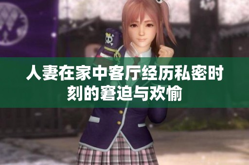 人妻在家中客厅经历私密时刻的窘迫与欢愉