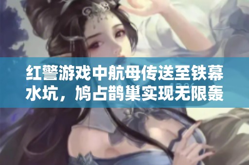 红警游戏中航母传送至铁幕水坑，鸠占鹊巢实现无限轰炸策略