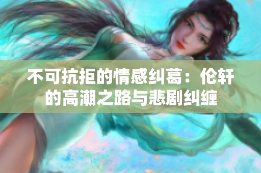 不可抗拒的情感纠葛：伦轩的高潮之路与悲剧纠缠