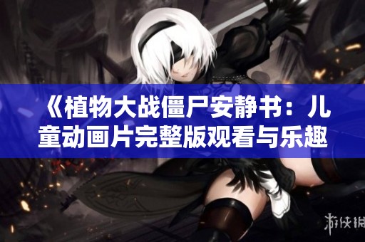 《植物大战僵尸安静书：儿童动画片完整版观看与乐趣体验》