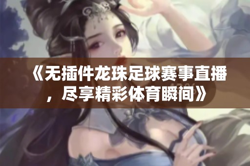 《无插件龙珠足球赛事直播，尽享精彩体育瞬间》