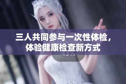 三人共同参与一次性体检，体验健康检查新方式