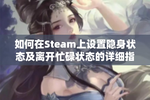如何在Steam上设置隐身状态及离开忙碌状态的详细指南