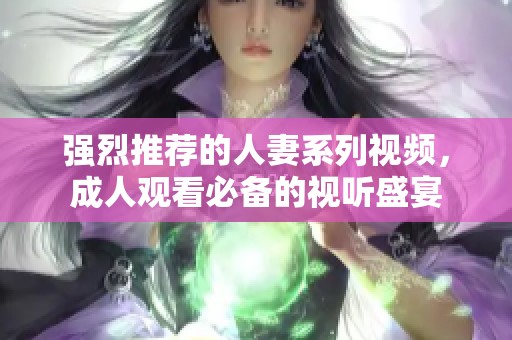 强烈推荐的人妻系列视频，成人观看必备的视听盛宴