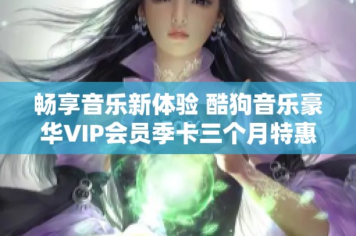 畅享音乐新体验 酷狗音乐豪华VIP会员季卡三个月特惠抢购