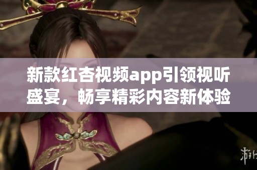 新款红杏视频app引领视听盛宴，畅享精彩内容新体验